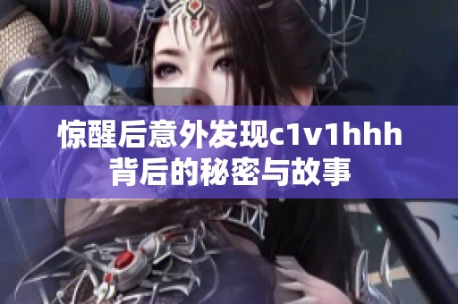 惊醒后意外发现c1v1hhh背后的秘密与故事