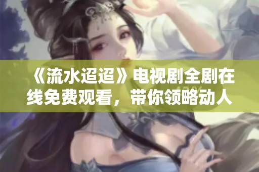 《流水迢迢》电视剧全剧在线免费观看，带你领略动人故事
