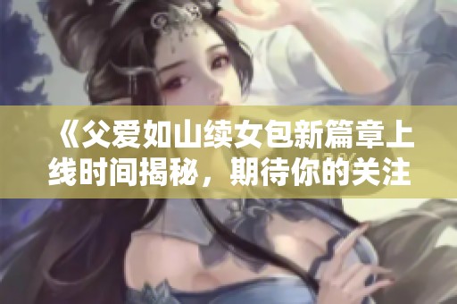 《父爱如山续女包新篇章上线时间揭秘，期待你的关注》
