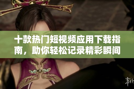 十款热门短视频应用下载指南，助你轻松记录精彩瞬间