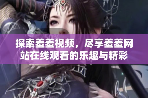 探索羞羞视频，尽享羞羞网站在线观看的乐趣与精彩
