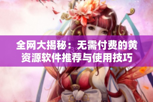 全网大揭秘：无需付费的黄资源软件推荐与使用技巧