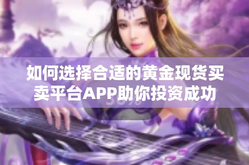 如何选择合适的黄金现货买卖平台APP助你投资成功