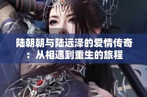 陆朝朝与陆远泽的爱情传奇：从相遇到重生的旅程