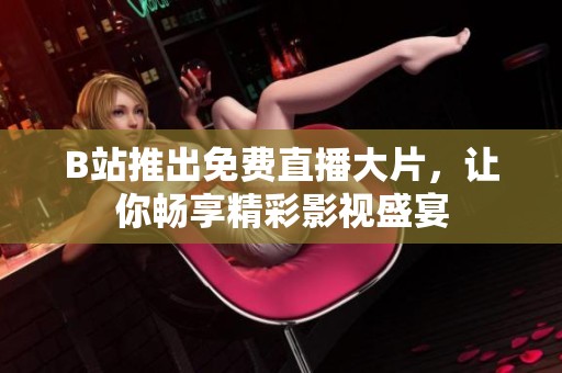 B站推出免费直播大片，让你畅享精彩影视盛宴