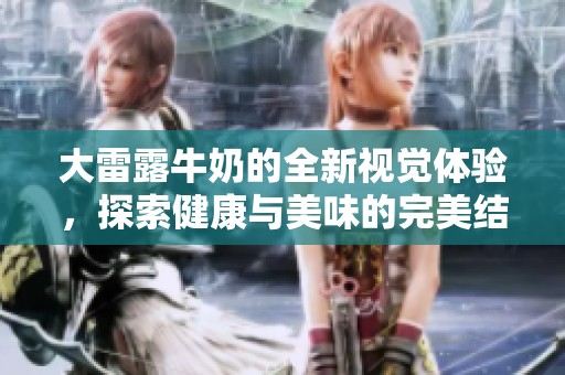大雷露牛奶的全新视觉体验，探索健康与美味的完美结合