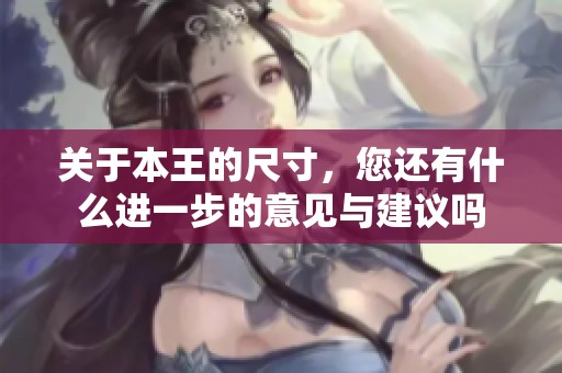 关于本王的尺寸，您还有什么进一步的意见与建议吗