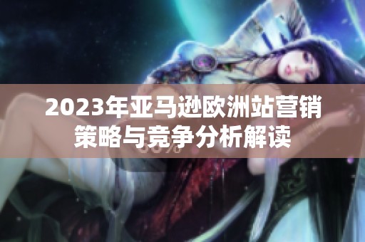 2023年亚马逊欧洲站营销策略与竞争分析解读