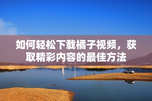 如何轻松下载橘子视频，获取精彩内容的最佳方法