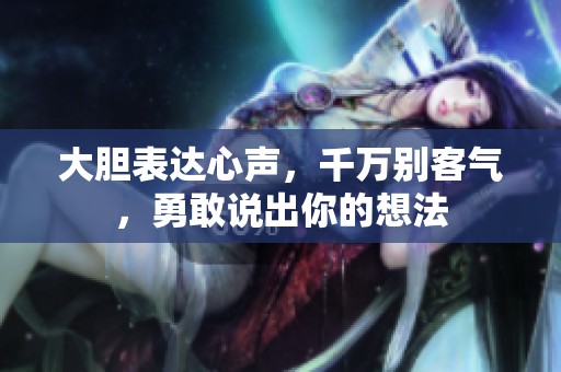 大胆表达心声，千万别客气，勇敢说出你的想法