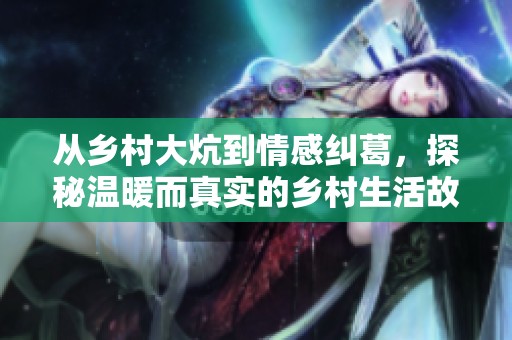 从乡村大炕到情感纠葛，探秘温暖而真实的乡村生活故事