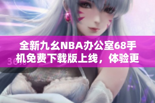 全新九幺NBA办公室68手机免费下载版上线，体验更畅快