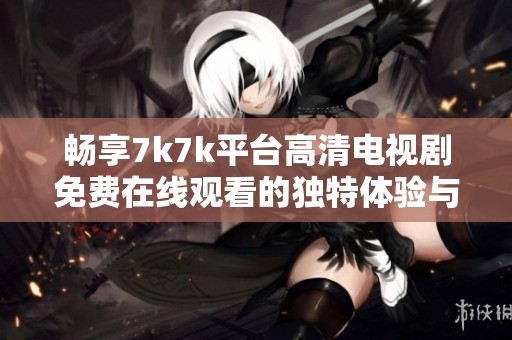 畅享7k7k平台高清电视剧免费在线观看的独特体验与推荐