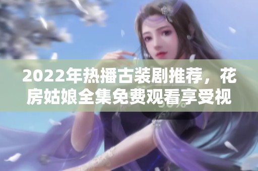 2022年热播古装剧推荐，花房姑娘全集免费观看享受视觉盛宴