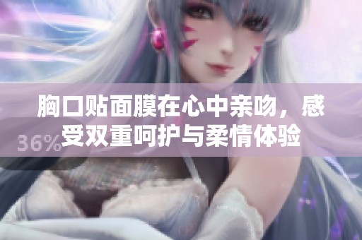 胸口贴面膜在心中亲吻，感受双重呵护与柔情体验