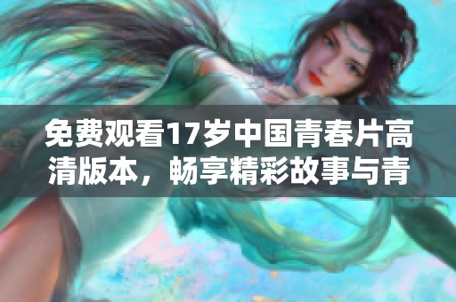 免费观看17岁中国青春片高清版本，畅享精彩故事与青春岁月