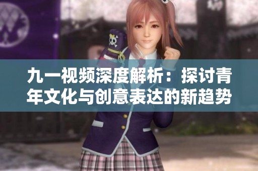 九一视频深度解析：探讨青年文化与创意表达的新趋势
