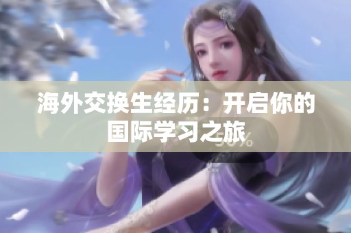海外交换生经历：开启你的国际学习之旅