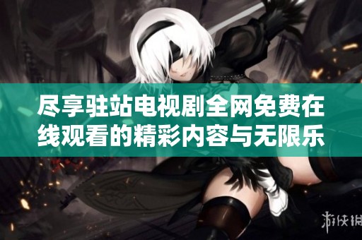 尽享驻站电视剧全网免费在线观看的精彩内容与无限乐趣