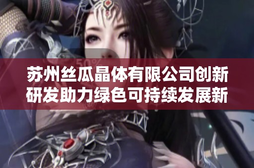 苏州丝瓜晶体有限公司创新研发助力绿色可持续发展新未来