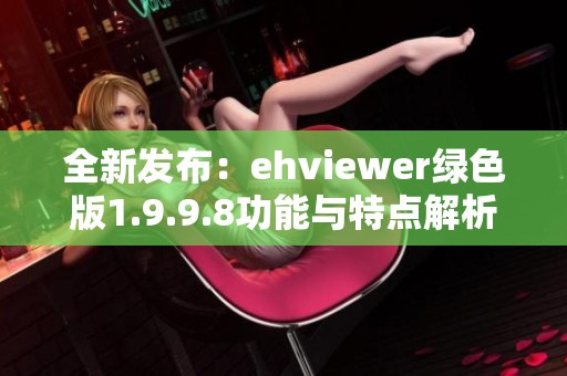全新发布：ehviewer绿色版1.9.9.8功能与特点解析