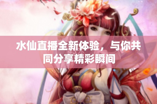水仙直播全新体验，与你共同分享精彩瞬间