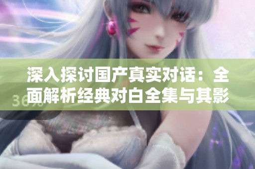 深入探讨国产真实对话：全面解析经典对白全集与其影响