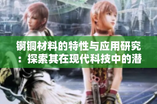 锕铜材料的特性与应用研究：探索其在现代科技中的潜力