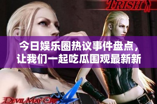 今日娱乐圈热议事件盘点，让我们一起吃瓜围观最新新闻吧！