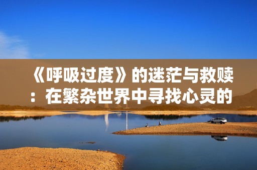 《呼吸过度》的迷茫与救赎：在繁杂世界中寻找心灵的平静