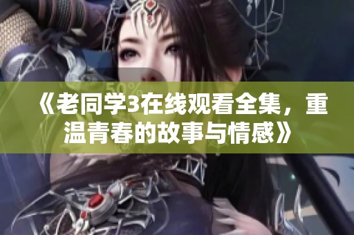 《老同学3在线观看全集，重温青春的故事与情感》