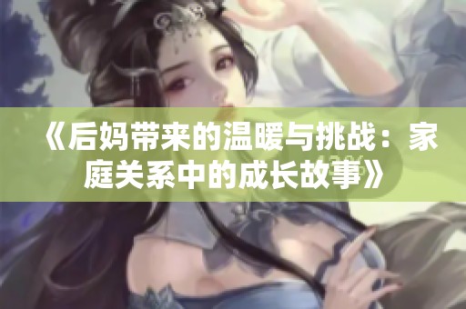 《后妈带来的温暖与挑战：家庭关系中的成长故事》