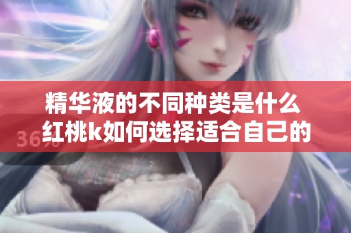 精华液的不同种类是什么 红桃k如何选择适合自己的产品
