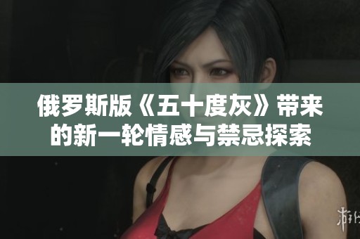 俄罗斯版《五十度灰》带来的新一轮情感与禁忌探索 俄罗斯版《五十度灰》带来的新一轮情感与禁忌探索