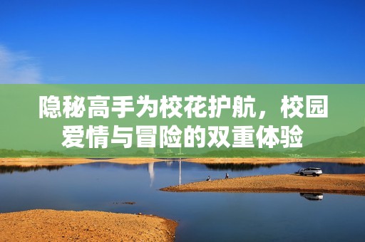 隐秘高手为校花护航，校园爱情与冒险的双重体验