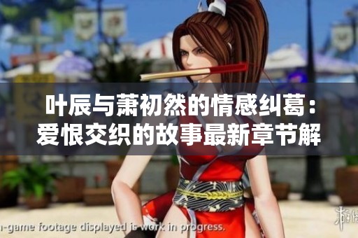 叶辰与萧初然的情感纠葛：爱恨交织的故事最新章节解析