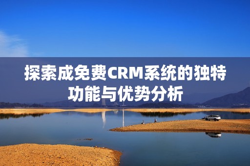 探索成免费CRM系统的独特功能与优势分析
