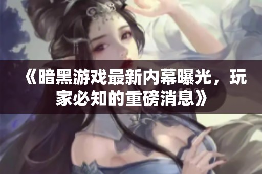 《暗黑游戏最新内幕曝光，玩家必知的重磅消息》