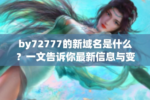 by72777的新域名是什么？一文告诉你最新信息与变化