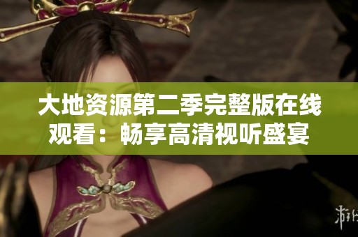 大地资源第二季完整版在线观看：畅享高清视听盛宴
