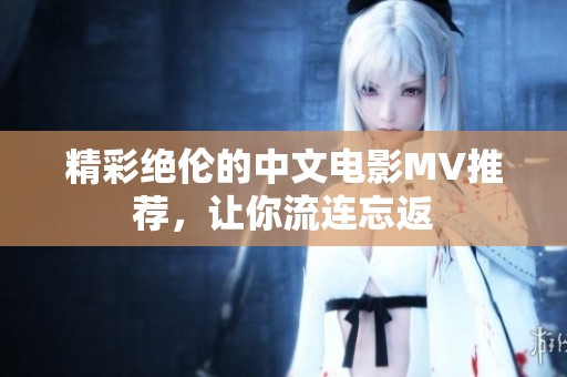 精彩绝伦的中文电影MV推荐，让你流连忘返