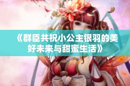 《群臣共祝小公主银羽的美好未来与甜蜜生活》