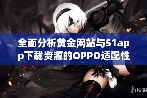 全面分析黄金网站与51app下载资源的OPPO适配性
