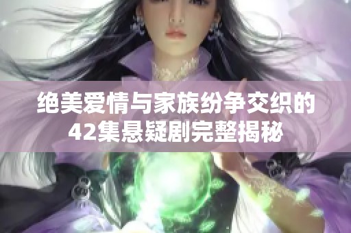 绝美爱情与家族纷争交织的42集悬疑剧完整揭秘