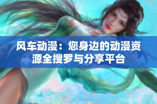 风车动漫：您身边的动漫资源全搜罗与分享平台