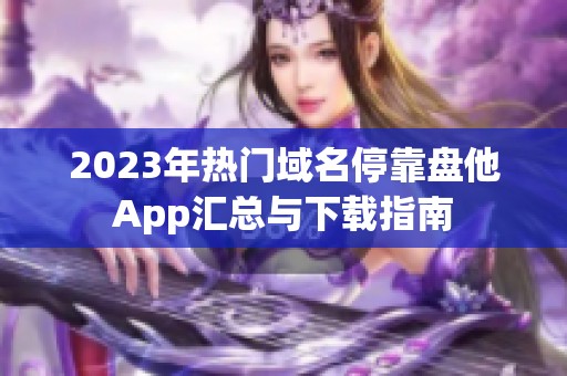 2023年热门域名停靠盘他App汇总与下载指南