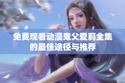 免费观看动漫鬼父爱莉全集的最佳途径与推荐