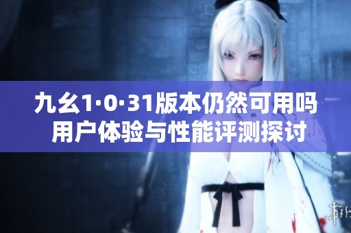九幺1·0·31版本仍然可用吗 用户体验与性能评测探讨