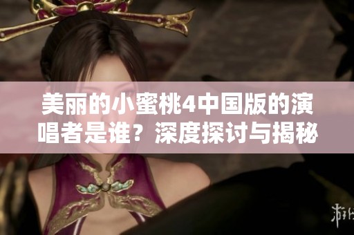 美丽的小蜜桃4中国版的演唱者是谁？深度探讨与揭秘