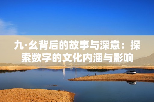 九·幺背后的故事与深意：探索数字的文化内涵与影响